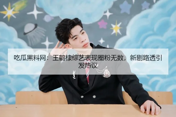 吃瓜黑料网：王鹤棣综艺表现圈粉无数，新剧路透引发热议