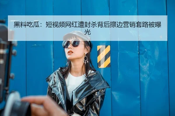 黑料吃瓜：短视频网红遭封杀背后擦边营销套路被曝光